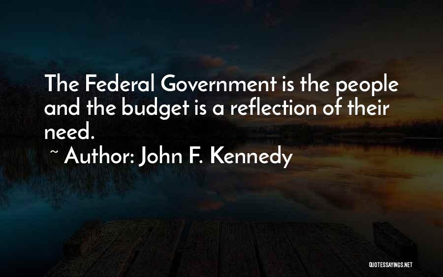 John F. Kennedy Quotes: The Federal Government Is The People And The Budget Is A Reflection Of Their Need.