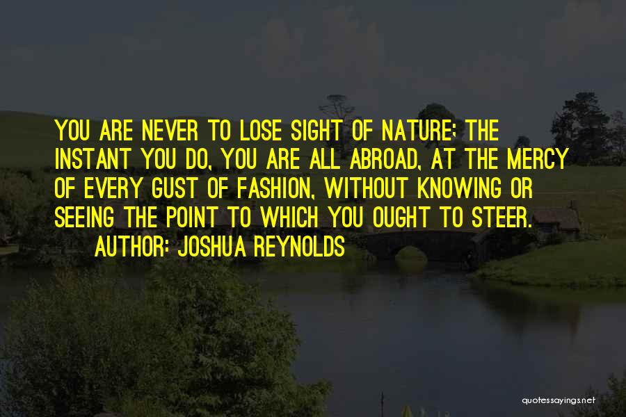 Joshua Reynolds Quotes: You Are Never To Lose Sight Of Nature; The Instant You Do, You Are All Abroad, At The Mercy Of