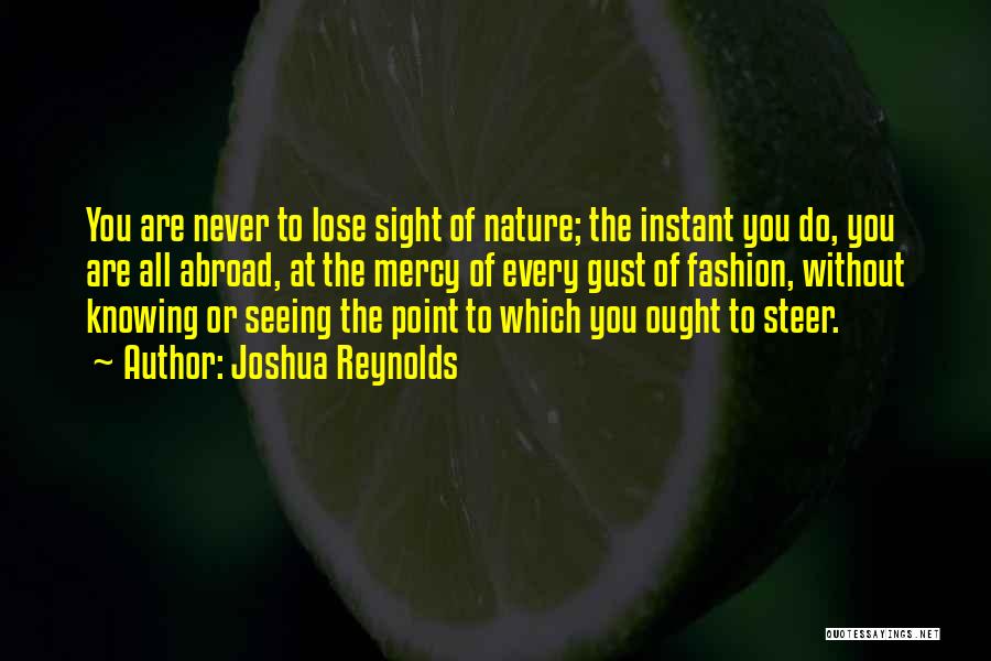 Joshua Reynolds Quotes: You Are Never To Lose Sight Of Nature; The Instant You Do, You Are All Abroad, At The Mercy Of