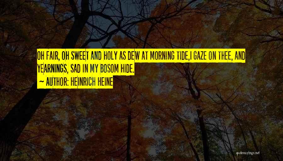 Heinrich Heine Quotes: Oh Fair, Oh Sweet And Holy As Dew At Morning Tide,i Gaze On Thee, And Yearnings, Sad In My Bosom