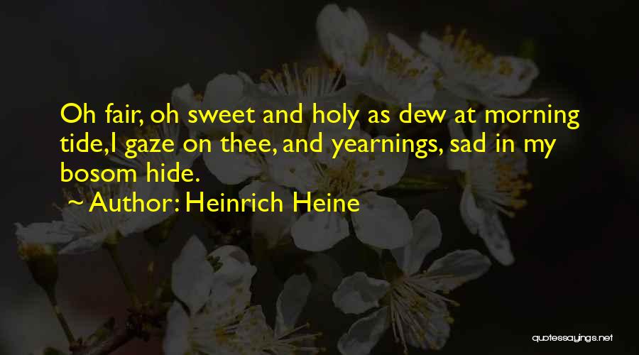 Heinrich Heine Quotes: Oh Fair, Oh Sweet And Holy As Dew At Morning Tide,i Gaze On Thee, And Yearnings, Sad In My Bosom