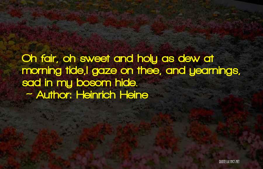 Heinrich Heine Quotes: Oh Fair, Oh Sweet And Holy As Dew At Morning Tide,i Gaze On Thee, And Yearnings, Sad In My Bosom