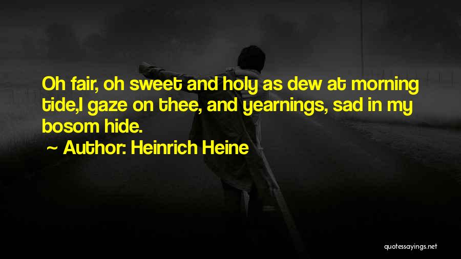 Heinrich Heine Quotes: Oh Fair, Oh Sweet And Holy As Dew At Morning Tide,i Gaze On Thee, And Yearnings, Sad In My Bosom