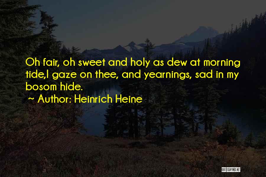 Heinrich Heine Quotes: Oh Fair, Oh Sweet And Holy As Dew At Morning Tide,i Gaze On Thee, And Yearnings, Sad In My Bosom