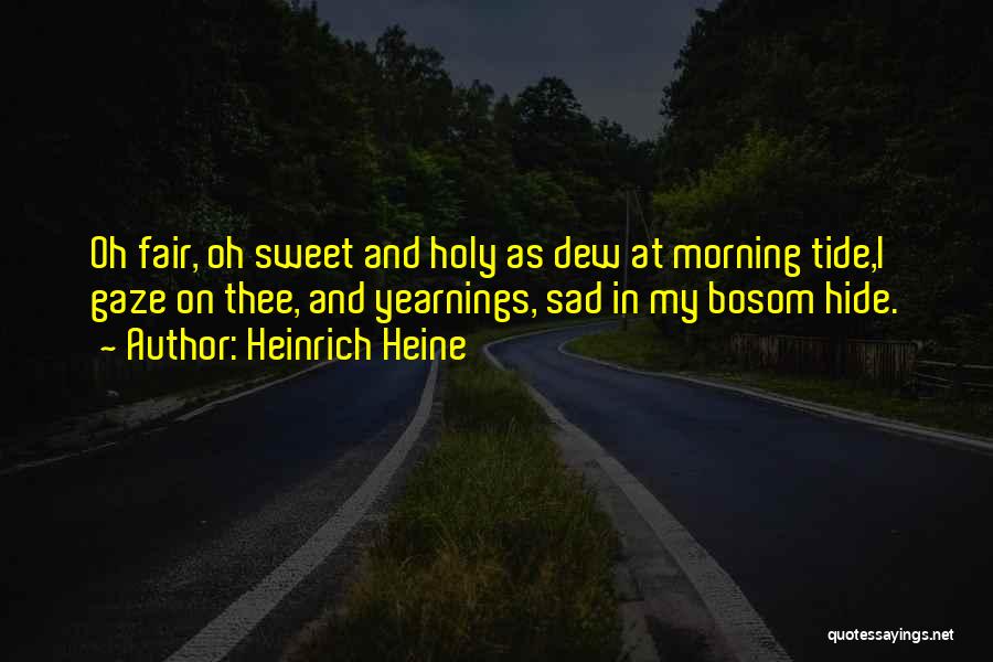 Heinrich Heine Quotes: Oh Fair, Oh Sweet And Holy As Dew At Morning Tide,i Gaze On Thee, And Yearnings, Sad In My Bosom