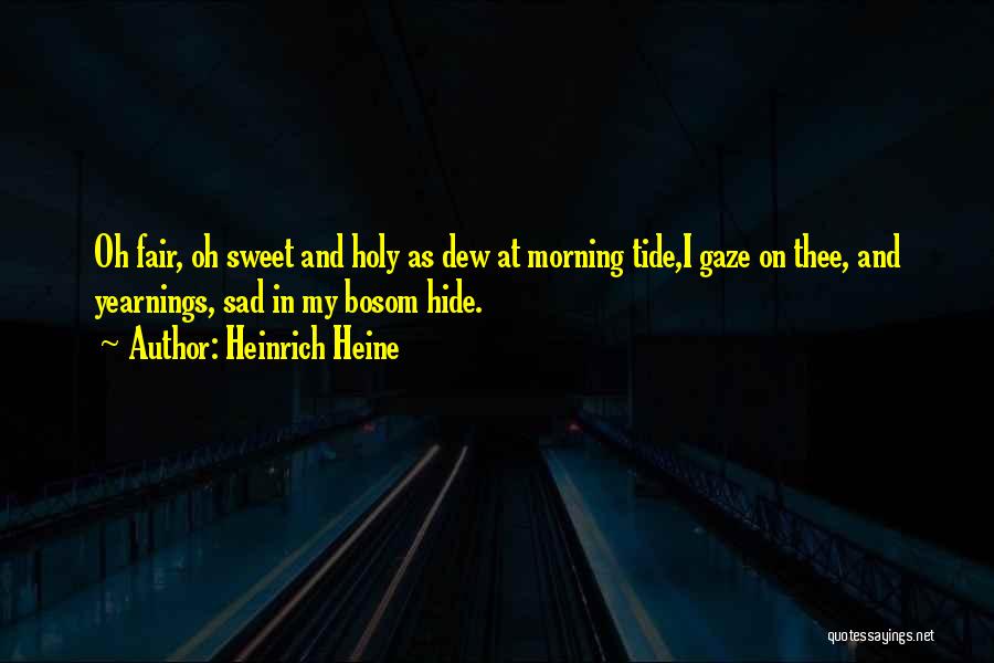 Heinrich Heine Quotes: Oh Fair, Oh Sweet And Holy As Dew At Morning Tide,i Gaze On Thee, And Yearnings, Sad In My Bosom