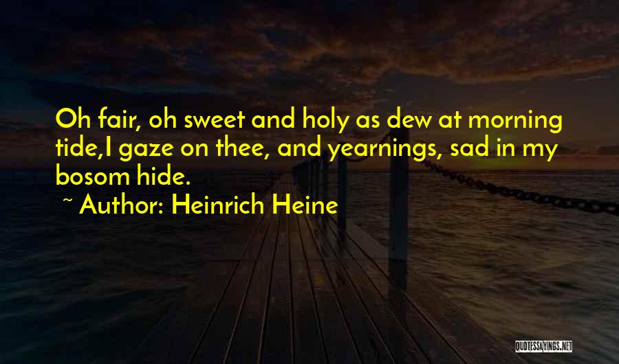 Heinrich Heine Quotes: Oh Fair, Oh Sweet And Holy As Dew At Morning Tide,i Gaze On Thee, And Yearnings, Sad In My Bosom