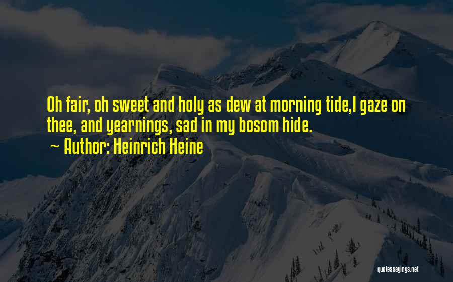 Heinrich Heine Quotes: Oh Fair, Oh Sweet And Holy As Dew At Morning Tide,i Gaze On Thee, And Yearnings, Sad In My Bosom