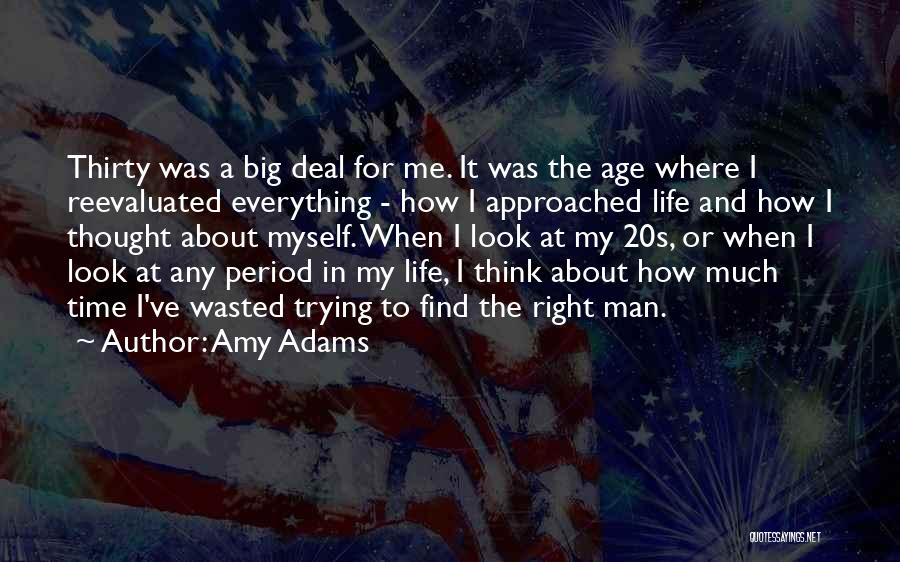 Amy Adams Quotes: Thirty Was A Big Deal For Me. It Was The Age Where I Reevaluated Everything - How I Approached Life