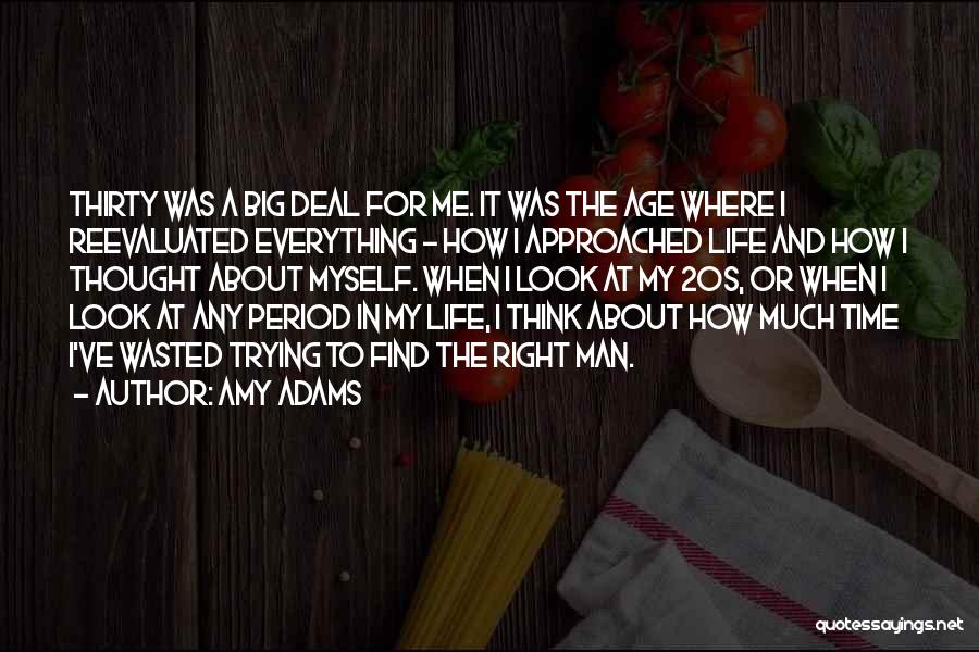 Amy Adams Quotes: Thirty Was A Big Deal For Me. It Was The Age Where I Reevaluated Everything - How I Approached Life