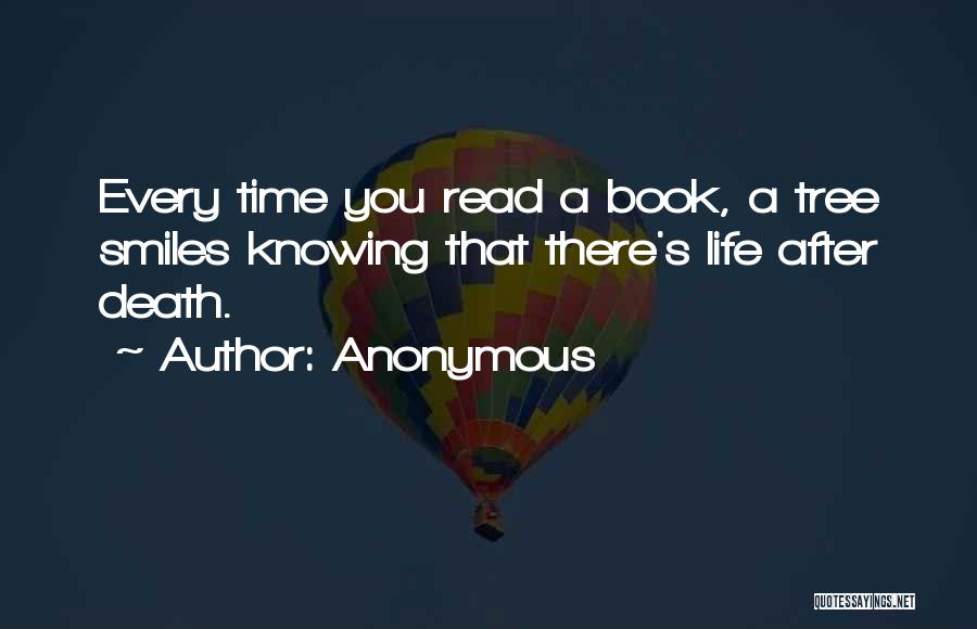 Anonymous Quotes: Every Time You Read A Book, A Tree Smiles Knowing That There's Life After Death.