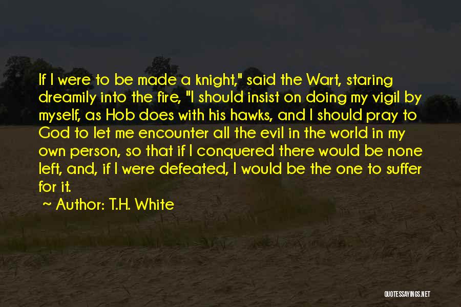 T.H. White Quotes: If I Were To Be Made A Knight, Said The Wart, Staring Dreamily Into The Fire, I Should Insist On