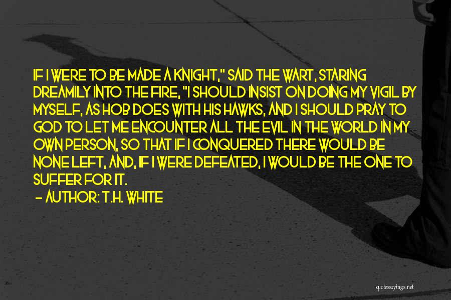 T.H. White Quotes: If I Were To Be Made A Knight, Said The Wart, Staring Dreamily Into The Fire, I Should Insist On