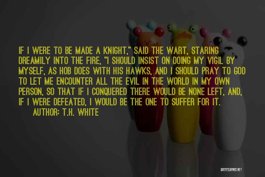 T.H. White Quotes: If I Were To Be Made A Knight, Said The Wart, Staring Dreamily Into The Fire, I Should Insist On