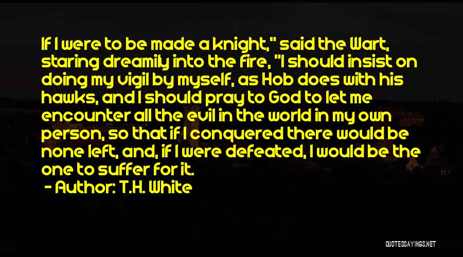 T.H. White Quotes: If I Were To Be Made A Knight, Said The Wart, Staring Dreamily Into The Fire, I Should Insist On