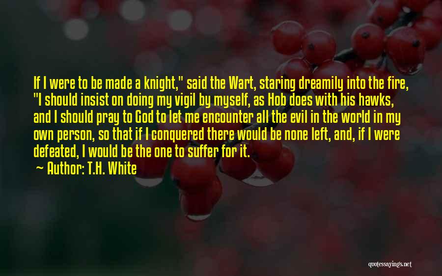 T.H. White Quotes: If I Were To Be Made A Knight, Said The Wart, Staring Dreamily Into The Fire, I Should Insist On