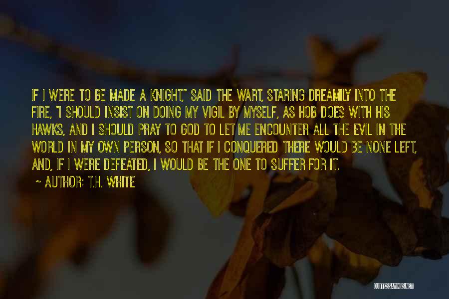 T.H. White Quotes: If I Were To Be Made A Knight, Said The Wart, Staring Dreamily Into The Fire, I Should Insist On