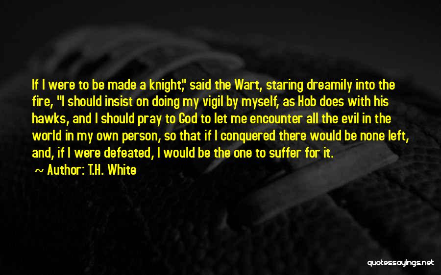 T.H. White Quotes: If I Were To Be Made A Knight, Said The Wart, Staring Dreamily Into The Fire, I Should Insist On