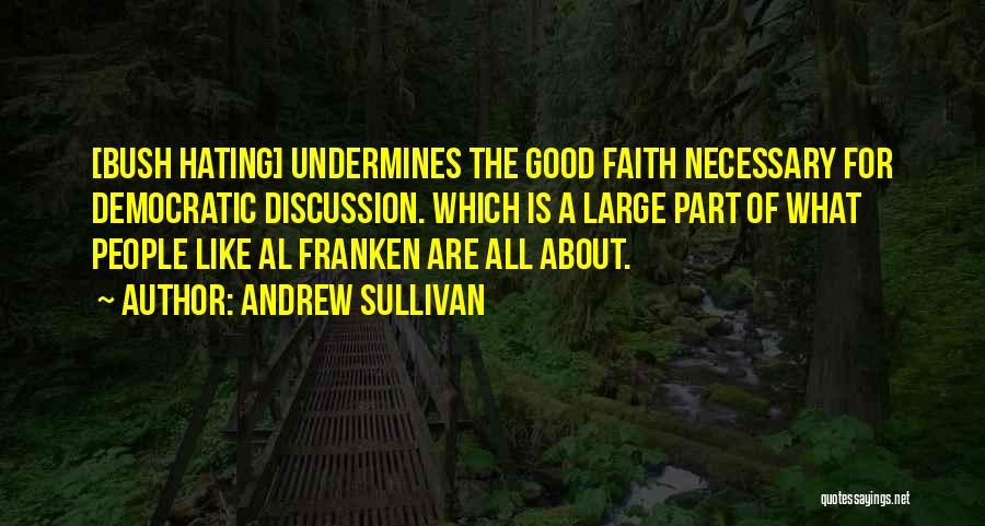 Andrew Sullivan Quotes: [bush Hating] Undermines The Good Faith Necessary For Democratic Discussion. Which Is A Large Part Of What People Like Al