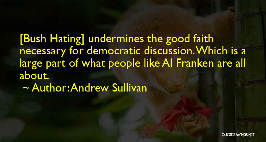 Andrew Sullivan Quotes: [bush Hating] Undermines The Good Faith Necessary For Democratic Discussion. Which Is A Large Part Of What People Like Al