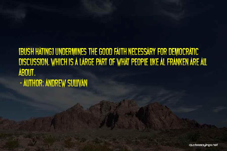 Andrew Sullivan Quotes: [bush Hating] Undermines The Good Faith Necessary For Democratic Discussion. Which Is A Large Part Of What People Like Al