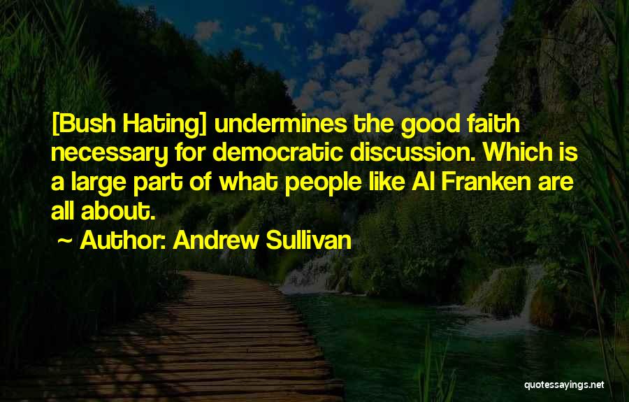 Andrew Sullivan Quotes: [bush Hating] Undermines The Good Faith Necessary For Democratic Discussion. Which Is A Large Part Of What People Like Al