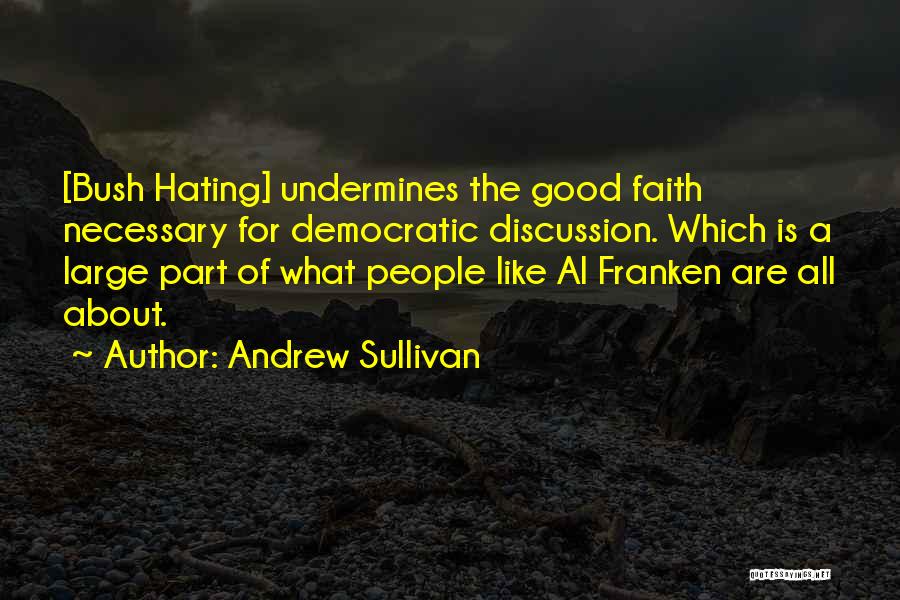 Andrew Sullivan Quotes: [bush Hating] Undermines The Good Faith Necessary For Democratic Discussion. Which Is A Large Part Of What People Like Al