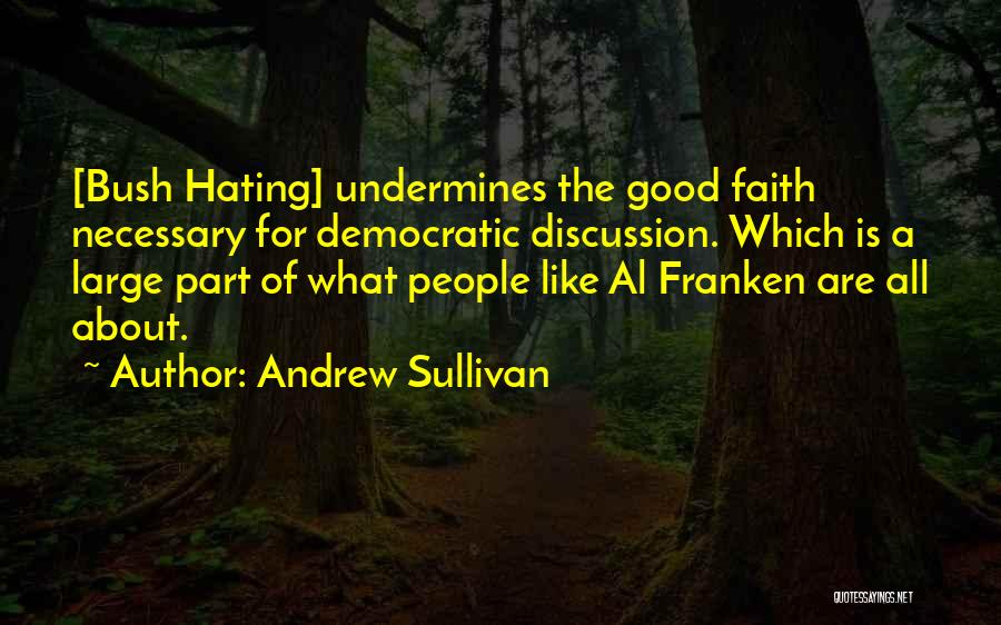 Andrew Sullivan Quotes: [bush Hating] Undermines The Good Faith Necessary For Democratic Discussion. Which Is A Large Part Of What People Like Al