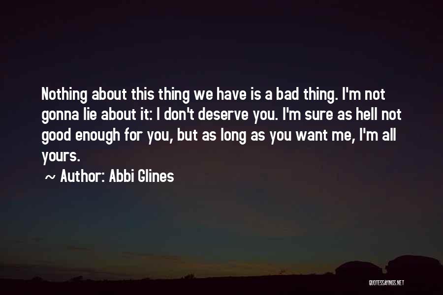 Abbi Glines Quotes: Nothing About This Thing We Have Is A Bad Thing. I'm Not Gonna Lie About It: I Don't Deserve You.