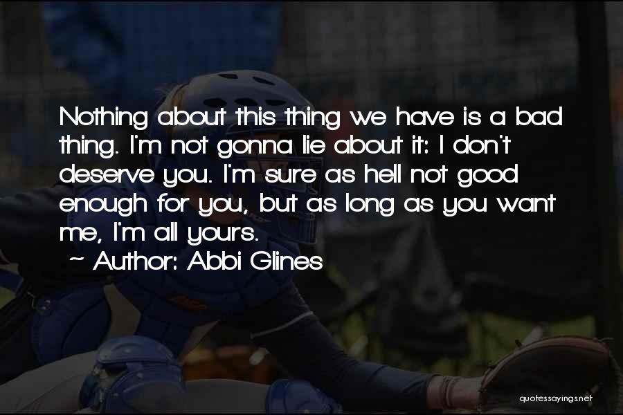 Abbi Glines Quotes: Nothing About This Thing We Have Is A Bad Thing. I'm Not Gonna Lie About It: I Don't Deserve You.