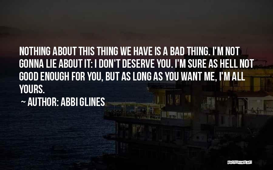 Abbi Glines Quotes: Nothing About This Thing We Have Is A Bad Thing. I'm Not Gonna Lie About It: I Don't Deserve You.