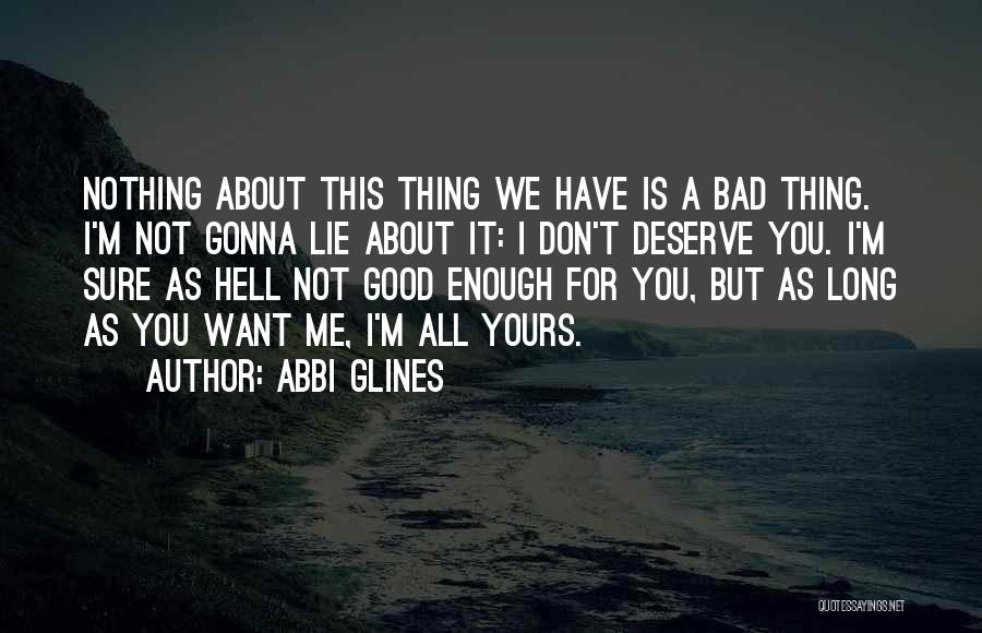 Abbi Glines Quotes: Nothing About This Thing We Have Is A Bad Thing. I'm Not Gonna Lie About It: I Don't Deserve You.