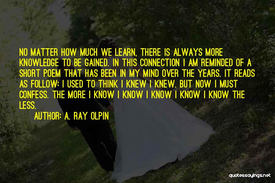 A. Ray Olpin Quotes: No Matter How Much We Learn, There Is Always More Knowledge To Be Gained. In This Connection I Am Reminded