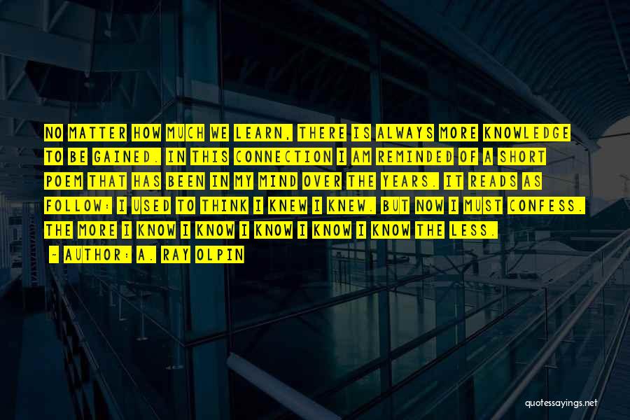 A. Ray Olpin Quotes: No Matter How Much We Learn, There Is Always More Knowledge To Be Gained. In This Connection I Am Reminded