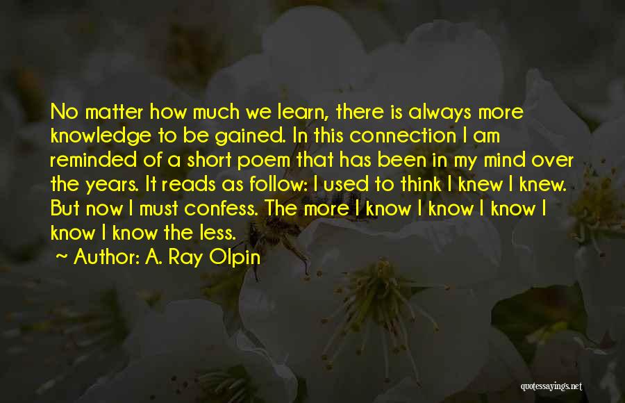 A. Ray Olpin Quotes: No Matter How Much We Learn, There Is Always More Knowledge To Be Gained. In This Connection I Am Reminded