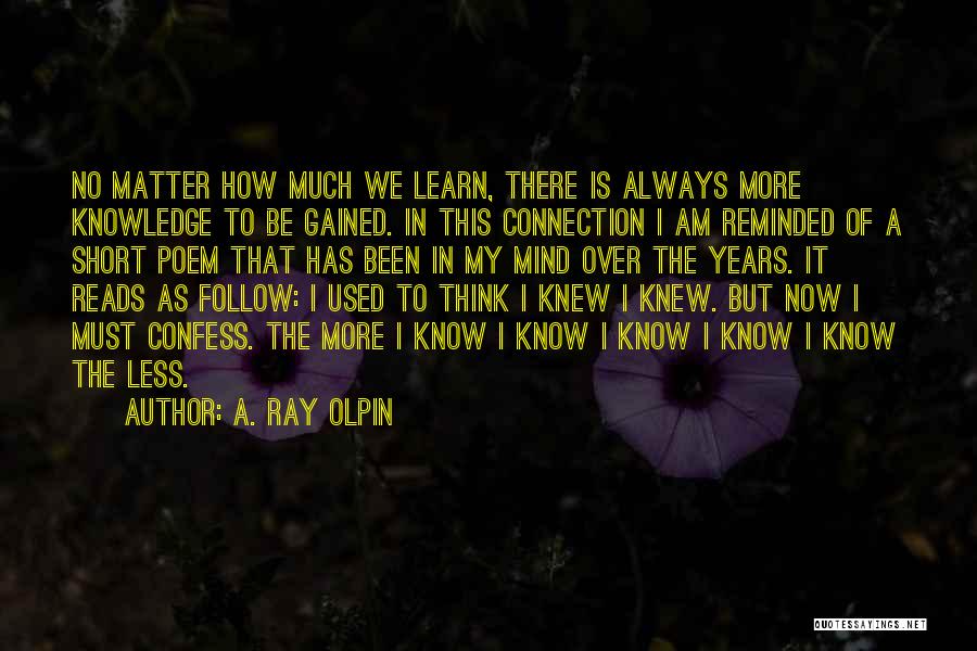 A. Ray Olpin Quotes: No Matter How Much We Learn, There Is Always More Knowledge To Be Gained. In This Connection I Am Reminded