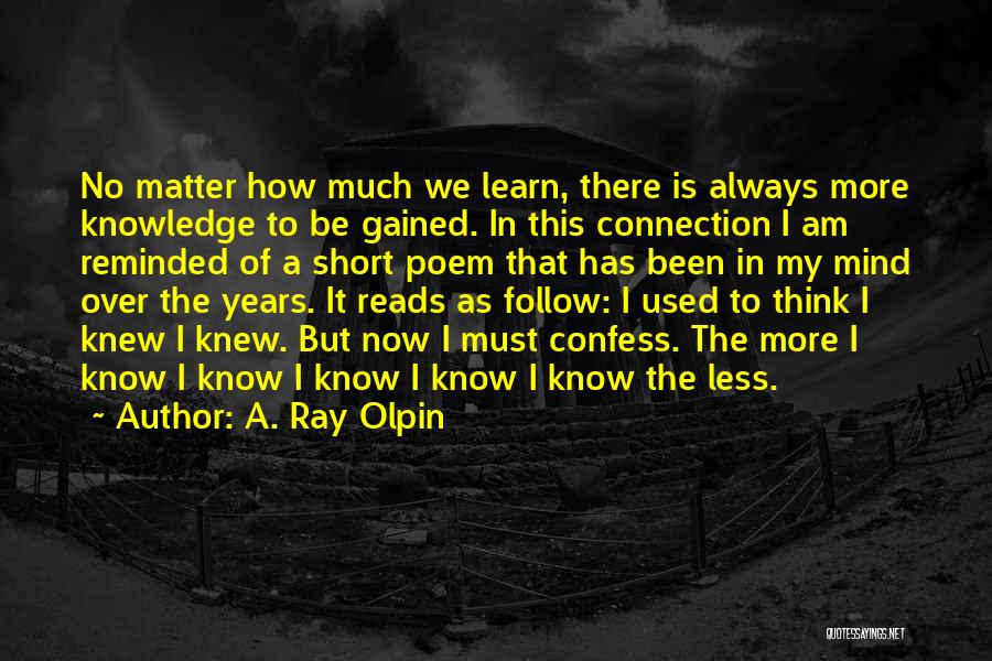 A. Ray Olpin Quotes: No Matter How Much We Learn, There Is Always More Knowledge To Be Gained. In This Connection I Am Reminded