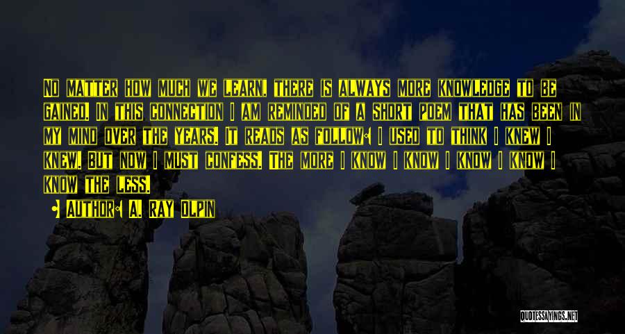 A. Ray Olpin Quotes: No Matter How Much We Learn, There Is Always More Knowledge To Be Gained. In This Connection I Am Reminded