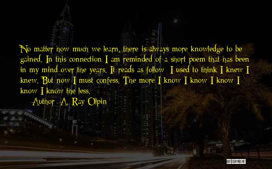 A. Ray Olpin Quotes: No Matter How Much We Learn, There Is Always More Knowledge To Be Gained. In This Connection I Am Reminded