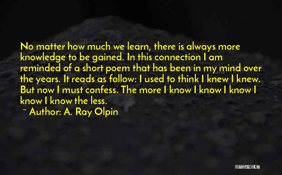 A. Ray Olpin Quotes: No Matter How Much We Learn, There Is Always More Knowledge To Be Gained. In This Connection I Am Reminded