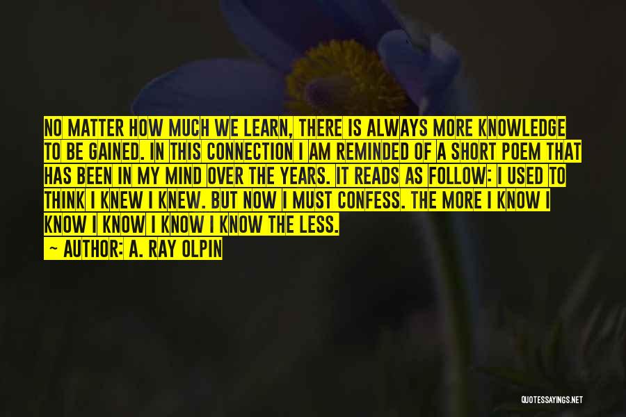 A. Ray Olpin Quotes: No Matter How Much We Learn, There Is Always More Knowledge To Be Gained. In This Connection I Am Reminded