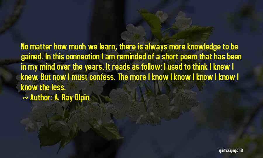 A. Ray Olpin Quotes: No Matter How Much We Learn, There Is Always More Knowledge To Be Gained. In This Connection I Am Reminded