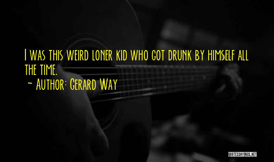 Gerard Way Quotes: I Was This Weird Loner Kid Who Got Drunk By Himself All The Time.