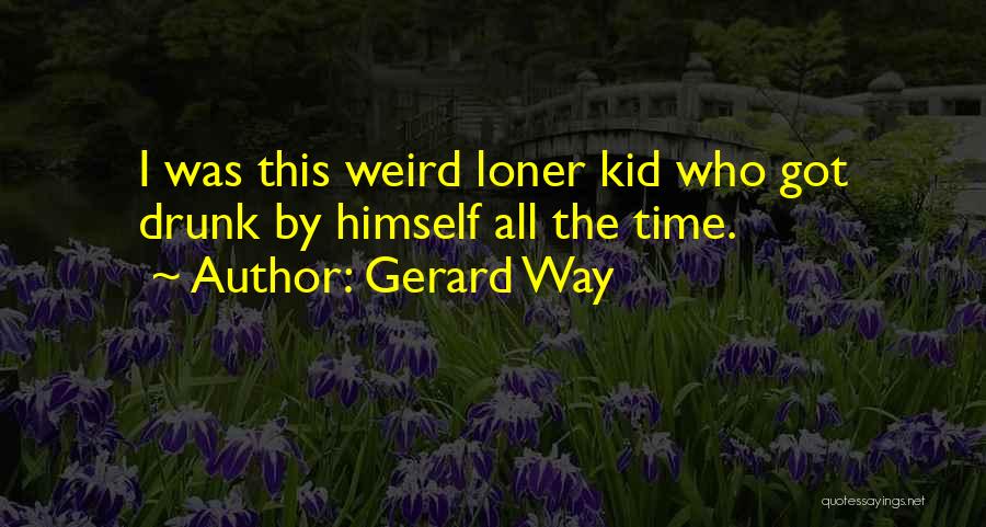 Gerard Way Quotes: I Was This Weird Loner Kid Who Got Drunk By Himself All The Time.