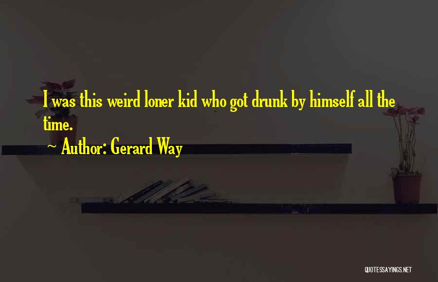 Gerard Way Quotes: I Was This Weird Loner Kid Who Got Drunk By Himself All The Time.
