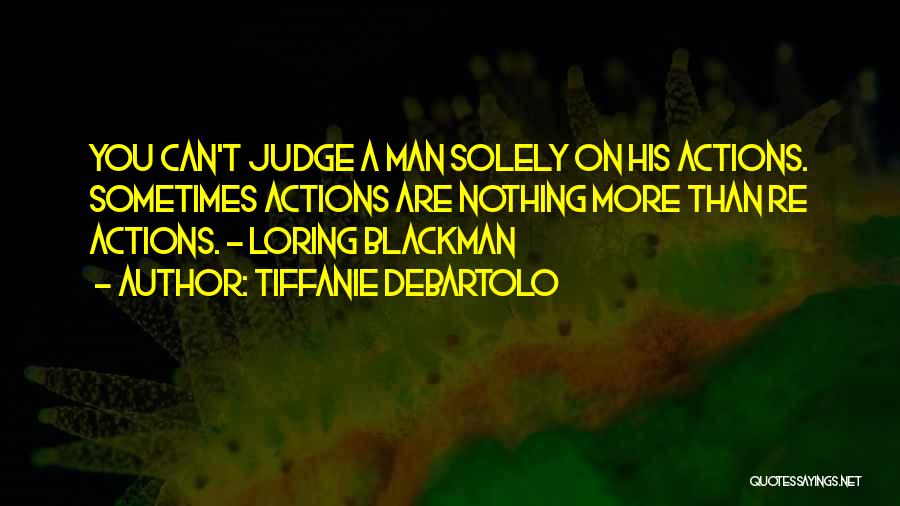 Tiffanie DeBartolo Quotes: You Can't Judge A Man Solely On His Actions. Sometimes Actions Are Nothing More Than Re Actions. - Loring Blackman