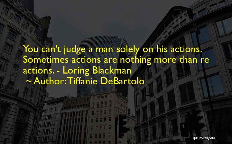 Tiffanie DeBartolo Quotes: You Can't Judge A Man Solely On His Actions. Sometimes Actions Are Nothing More Than Re Actions. - Loring Blackman