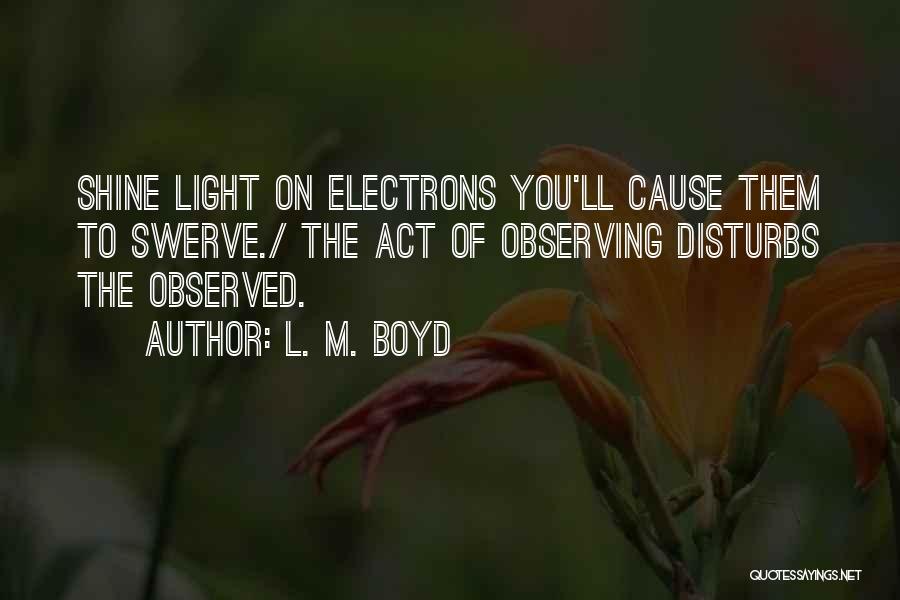 L. M. Boyd Quotes: Shine Light On Electrons You'll Cause Them To Swerve./ The Act Of Observing Disturbs The Observed.