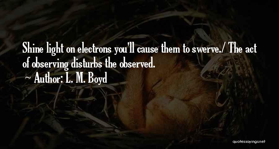 L. M. Boyd Quotes: Shine Light On Electrons You'll Cause Them To Swerve./ The Act Of Observing Disturbs The Observed.