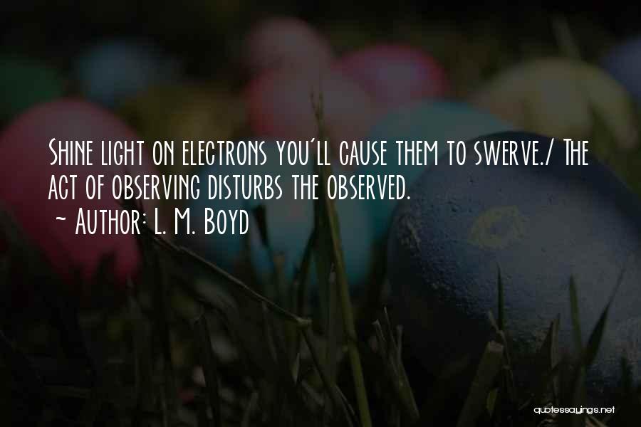 L. M. Boyd Quotes: Shine Light On Electrons You'll Cause Them To Swerve./ The Act Of Observing Disturbs The Observed.
